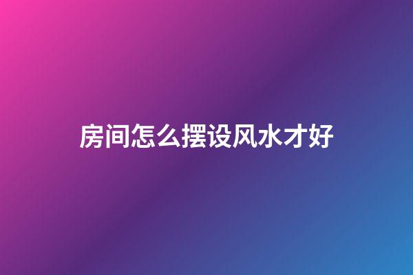 房间怎么摆设风水才好