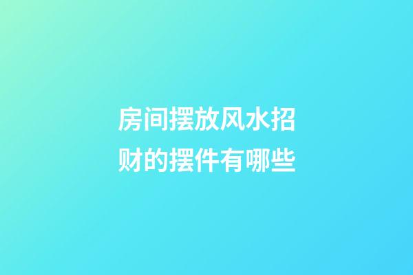 房间摆放风水招财的摆件有哪些