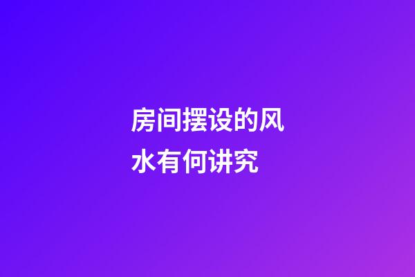 房间摆设的风水有何讲究