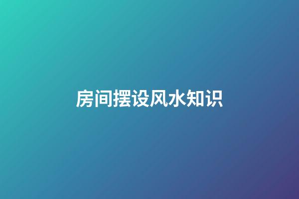 房间摆设风水知识