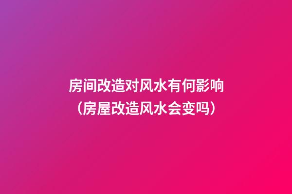 房间改造对风水有何影响（房屋改造风水会变吗）