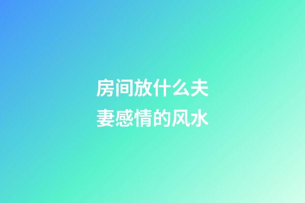 房间放什么夫妻感情的风水