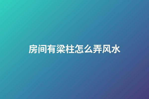 房间有梁柱怎么弄风水