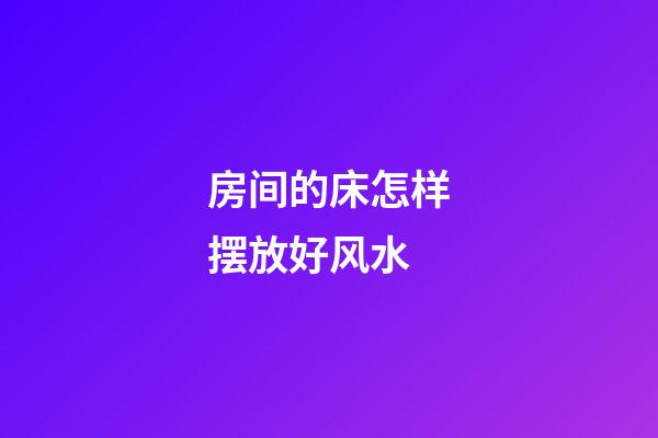 房间的床怎样摆放好风水