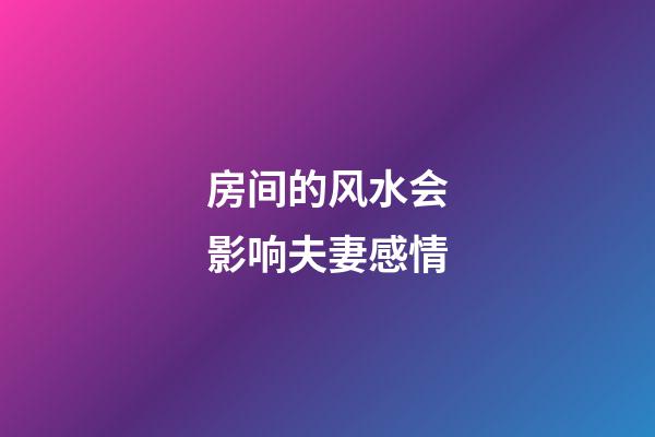 房间的风水会影响夫妻感情