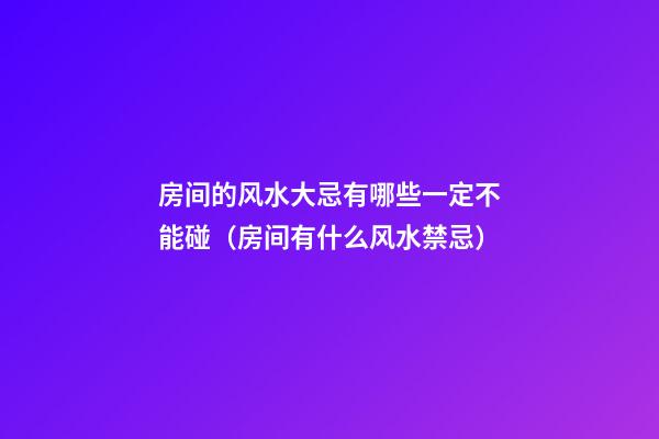 房间的风水大忌有哪些一定不能碰（房间有什么风水禁忌）