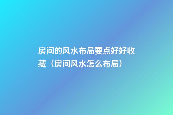 房间的风水布局要点好好收藏（房间风水怎么布局）