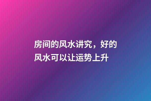 房间的风水讲究，好的风水可以让运势上升