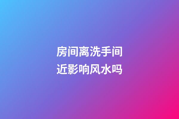 房间离洗手间近影响风水吗