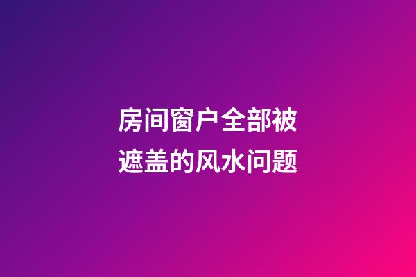 房间窗户全部被遮盖的风水问题