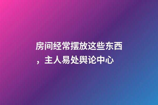 房间经常摆放这些东西，主人易处舆论中心
