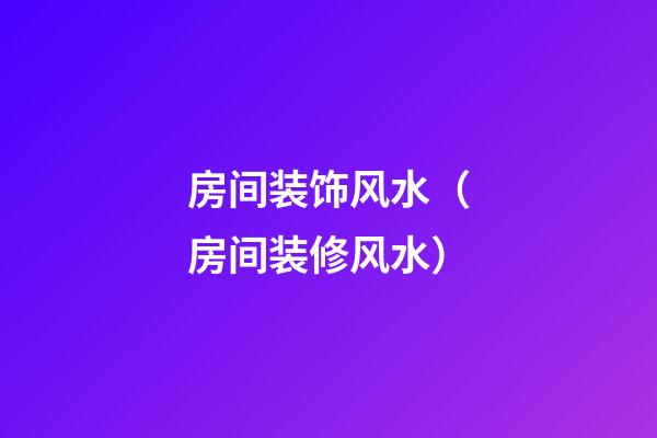 房间装饰风水（房间装修风水）