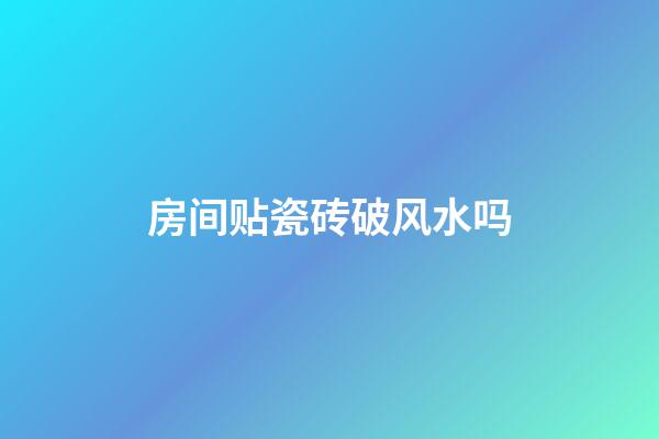 房间贴瓷砖破风水吗