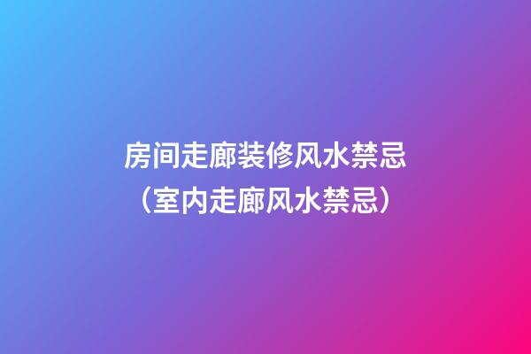 房间走廊装修风水禁忌（室内走廊风水禁忌）