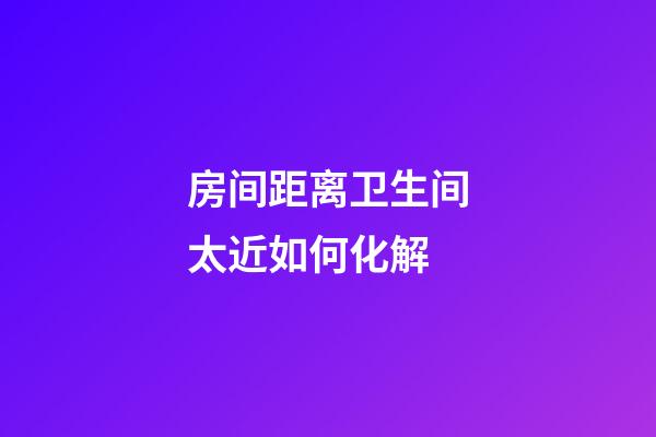 房间距离卫生间太近如何化解
