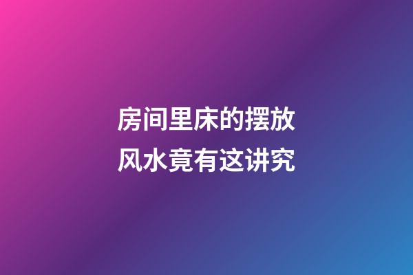 房间里床的摆放风水竟有这讲究