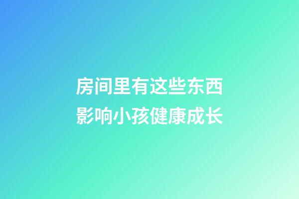 房间里有这些东西影响小孩健康成长