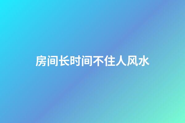 房间长时间不住人风水