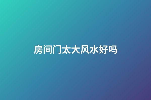 房间门太大风水好吗