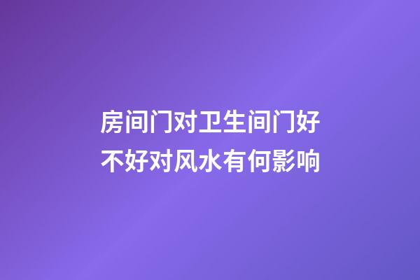 房间门对卫生间门好不好对风水有何影响