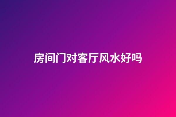 房间门对客厅风水好吗