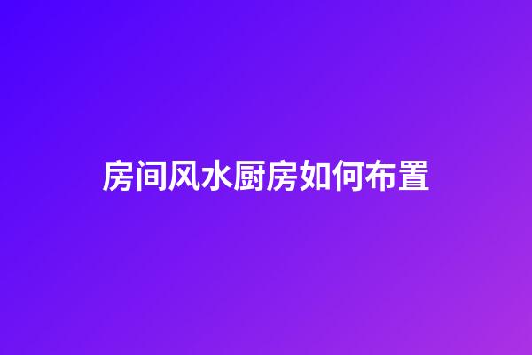房间风水厨房如何布置
