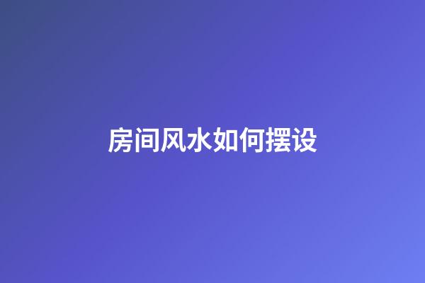房间风水如何摆设