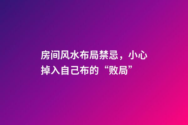 房间风水布局禁忌，小心掉入自己布的“败局”