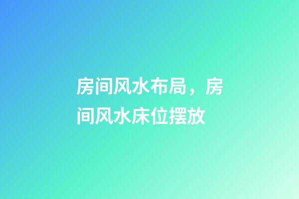 房间风水布局，房间风水床位摆放