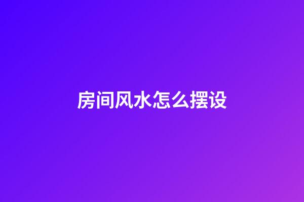 房间风水怎么摆设