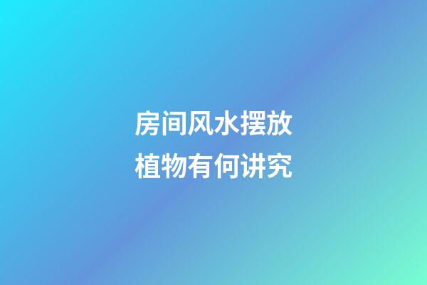 房间风水摆放植物有何讲究