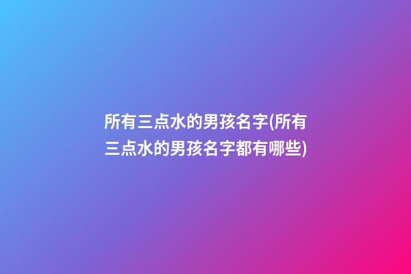 所有三点水的男孩名字(所有三点水的男孩名字都有哪些)