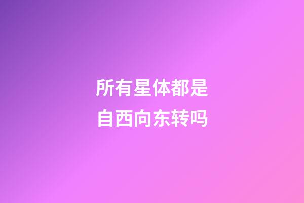 所有星体都是自西向东转吗