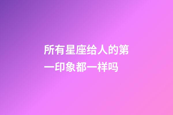 所有星座给人的第一印象都一样吗-第1张-星座运势-玄机派