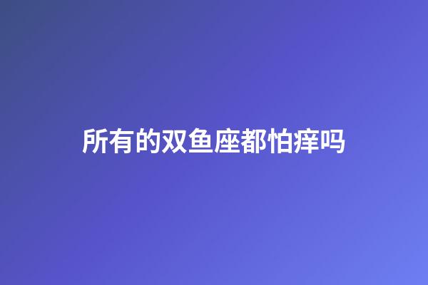 所有的双鱼座都怕痒吗-第1张-星座运势-玄机派