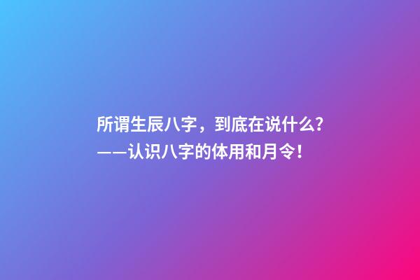 所谓生辰八字，到底在说什么？——认识八字的体用和月令！