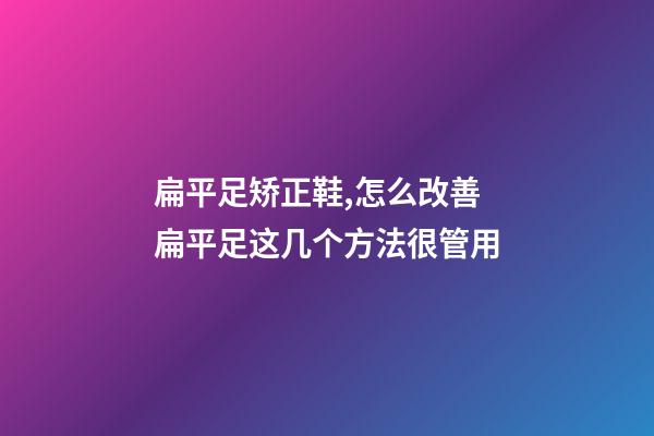 扁平足矫正鞋,怎么改善扁平足这几个方法很管用-第1张-观点-玄机派