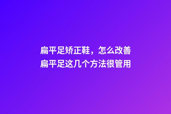 扁平足矫正鞋，怎么改善扁平足这几个方法很管用-第1张-观点-玄机派