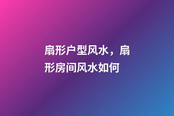 扇形户型风水，扇形房间风水如何