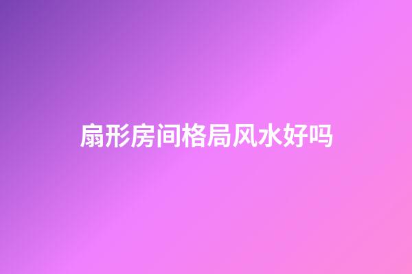 扇形房间格局风水好吗