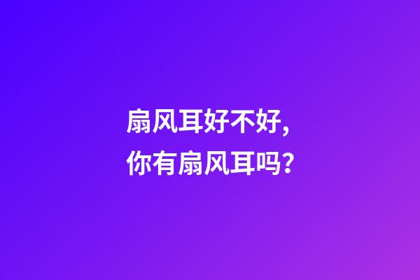 扇风耳好不好,你有扇风耳吗？