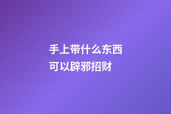 手上带什么东西可以辟邪招财