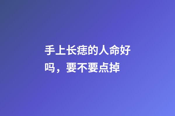 手上长痣的人命好吗，要不要点掉