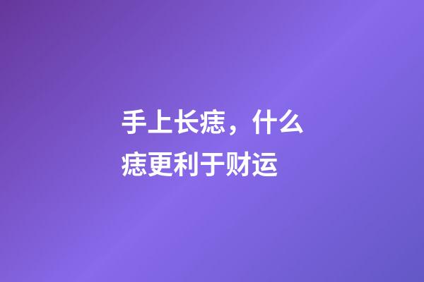 手上长痣，什么痣更利于财运