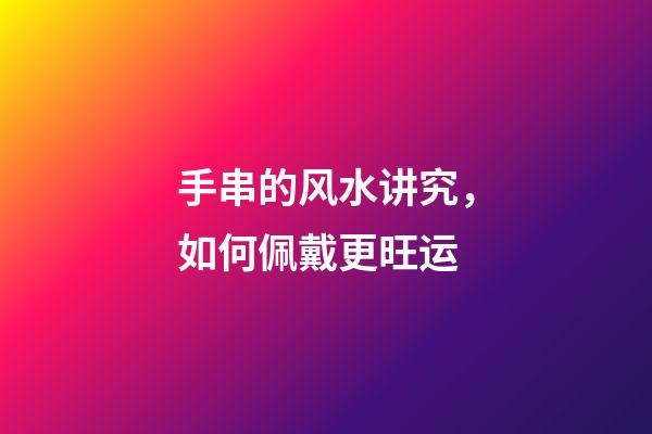 手串的风水讲究，如何佩戴更旺运