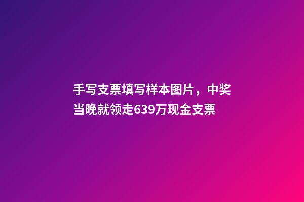 手写支票填写样本图片，中奖当晚就领走639万现金支票-第1张-观点-玄机派