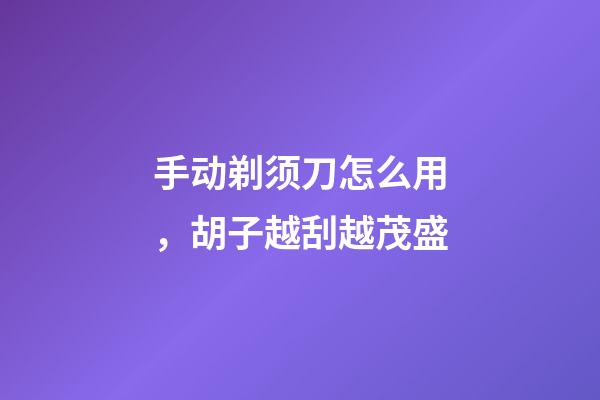 手动剃须刀怎么用，胡子越刮越茂盛-第1张-观点-玄机派