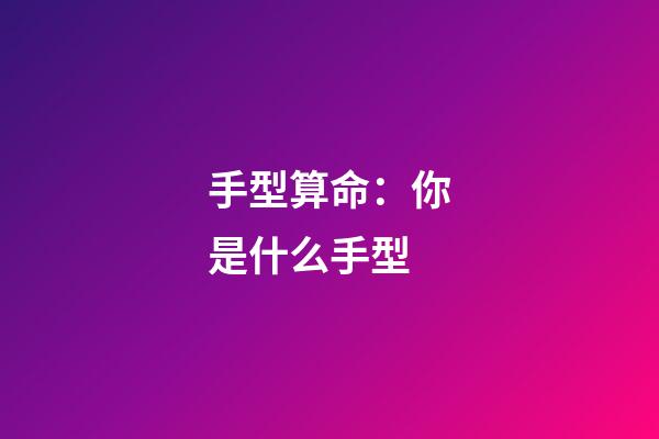 手型算命：你是什么手型
