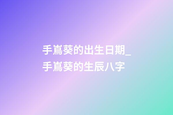 手嶌葵的出生日期_手嶌葵的生辰八字