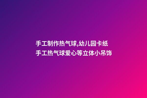 手工制作热气球,幼儿园卡纸手工热气球爱心等立体小吊饰-第1张-观点-玄机派